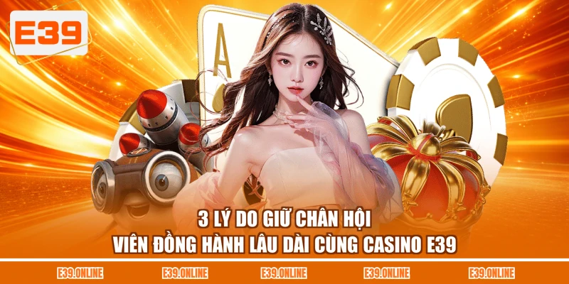 3 lý do giữ chân hội viên đồng hành lâu dài cùng Casino E39