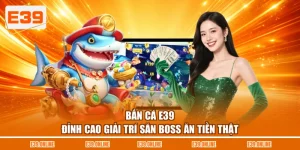 Bắn Cá E39 - Đỉnh Cao Giải Trí Săn Boss Ăn Tiền Thật