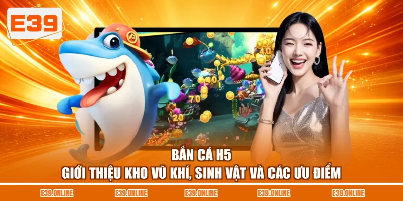 Bắn Cá H5 - Giới Thiệu Kho Vũ Khí, Sinh Vật Và Các Ưu Điểm