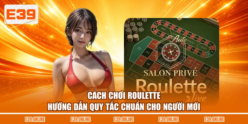 Cách Chơi Roulette - Hướng Dẫn Quy Tắc Chuẩn Cho Người Mới