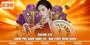 Casino E39 - Khám Phá Sảnh Game 50+ Bàn Cược Minh Bạch