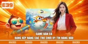 Game Bắn Cá - Bảng Xếp Hạng Các Trò Chơi Uy Tín Hàng Đầu