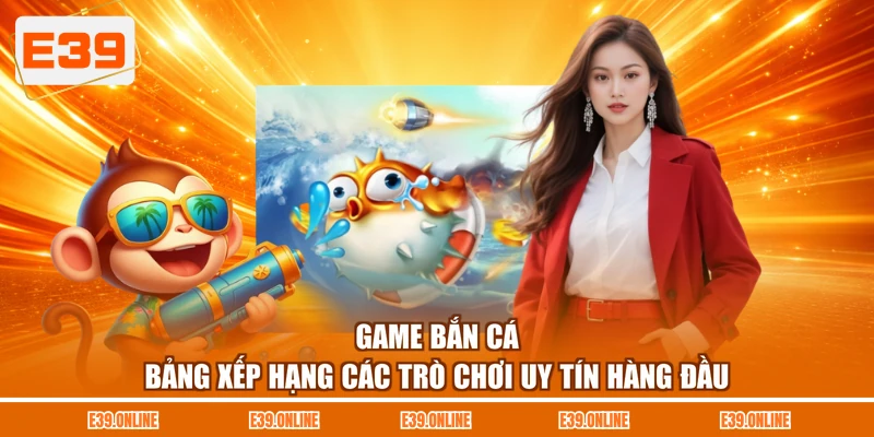 Game Bắn Cá - Bảng Xếp Hạng Các Trò Chơi Uy Tín Hàng Đầu