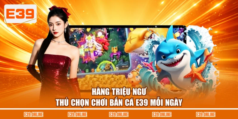 Hàng triệu ngư thủ chọn chơi bắn cá E39 mỗi ngày