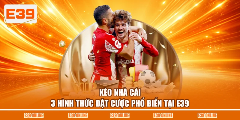 Kèo Nhà Cái - 3 Hình Thức Đặt Cược Phổ Biến Tại E39