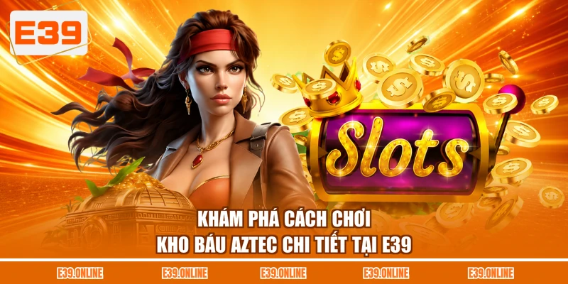 Khám phá cách chơi kho báu Aztec chi tiết tại E39