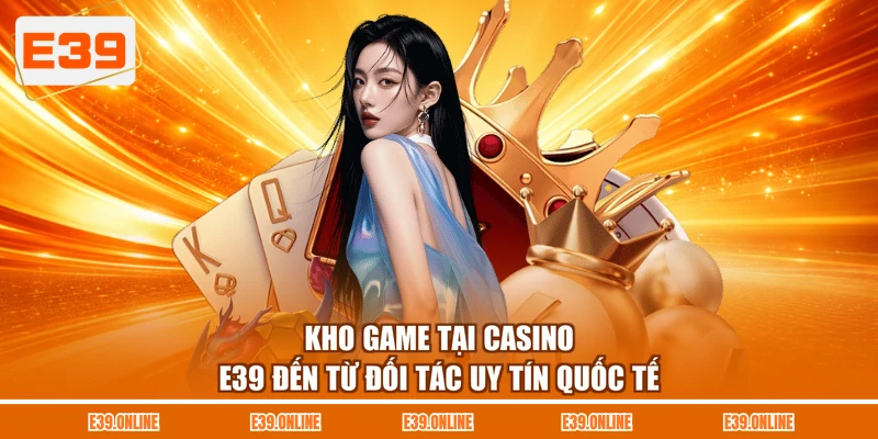 Kho game tại Casino E39 đến từ đối tác uy tín quốc tế