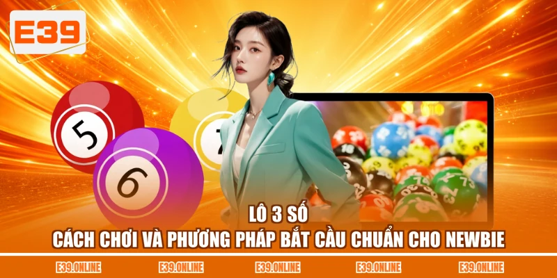 Lô 3 Số - Cách Chơi Và Phương Pháp Bắt Cầu Chuẩn Cho Newbie