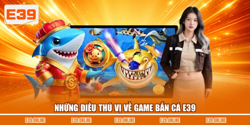 Những điều thú vị về game bắn cá E39