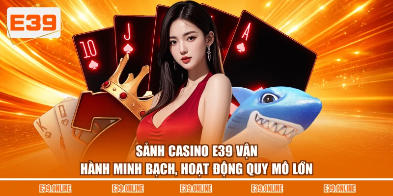 Sảnh Casino E39 vận hành minh bạch, hoạt động quy mô lớn