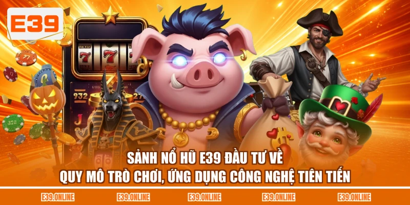 Sảnh nổ hũ E39 đầu tư về quy mô trò chơi, ứng dụng công nghệ tiên tiến