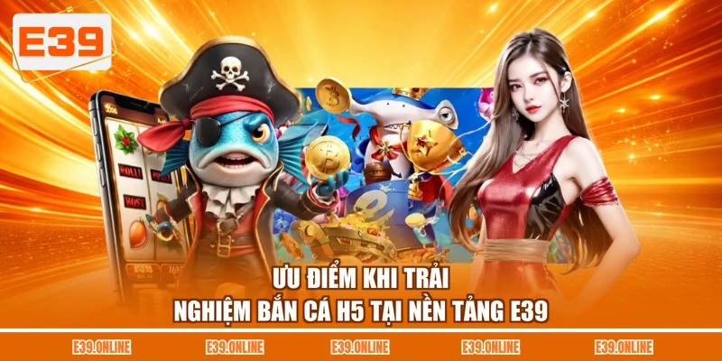 Ưu điểm khi trải nghiệm bắn cá H5 tại nền tảng E39
